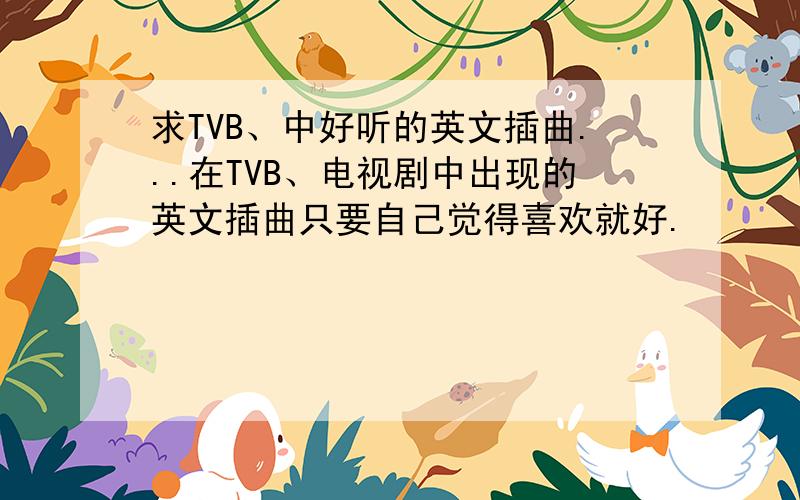 求TVB、中好听的英文插曲...在TVB、电视剧中出现的英文插曲只要自己觉得喜欢就好.