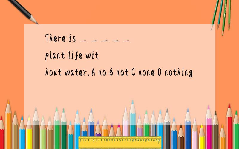 There is _____plant life without water.A no B not C none D nothing