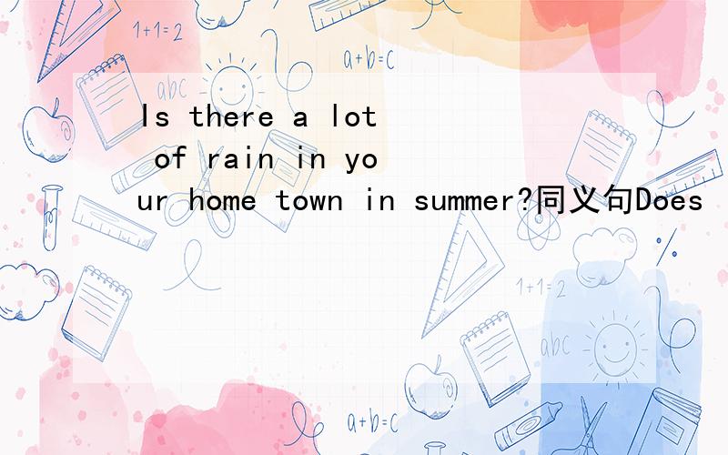 Is there a lot of rain in your home town in summer?同义句Does it _____ _____ _____ in your home town in summer?