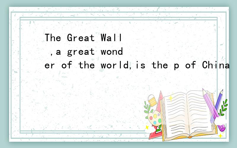 The Great Wall ,a great wonder of the world,is the p of China