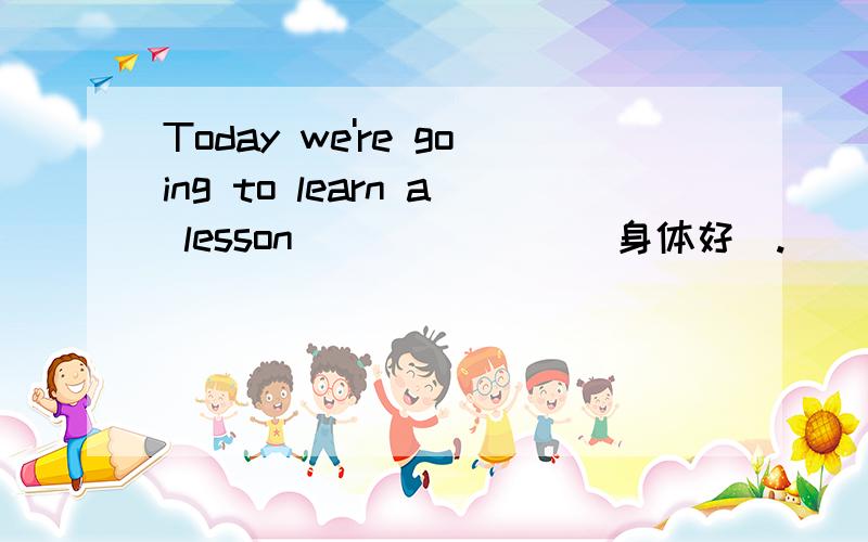 Today we're going to learn a lesson__ __ __（身体好）.