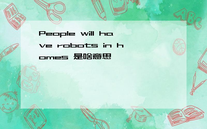 People will have robots in homes 是啥意思