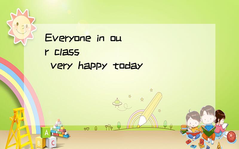 Everyone in our class ______ very happy today