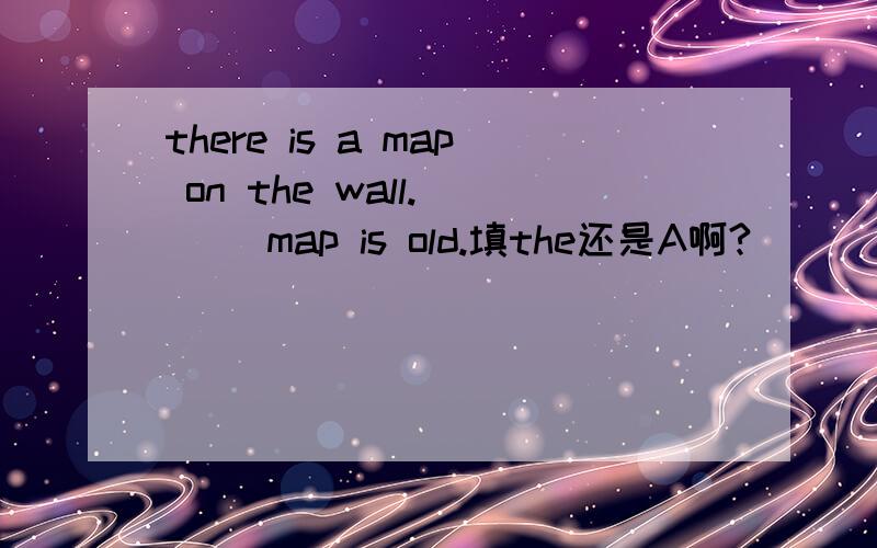 there is a map on the wall. （ ）map is old.填the还是A啊?