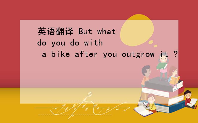 英语翻译 But what do you do with a bike after you outgrow it ?