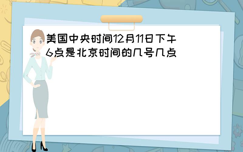 美国中央时间12月11日下午6点是北京时间的几号几点