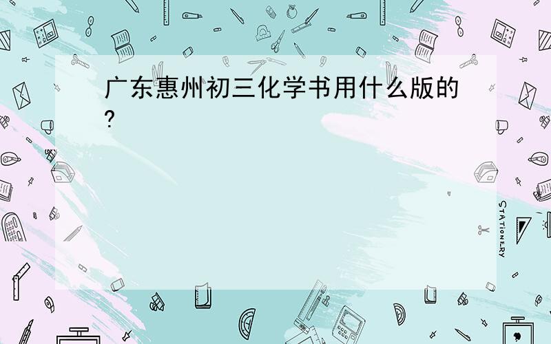 广东惠州初三化学书用什么版的?