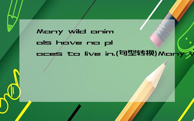Many wild animals have no places to live in.(句型转换)Many wild animals have no places___ ___ ___ ____ ___.