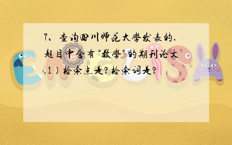 7、查询四川师范大学发表的,题目中含有“教学”的期刊论文.1）检索点是?检索词是?