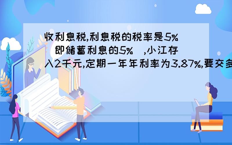 收利息税,利息税的税率是5%（即储蓄利息的5%）,小江存入2千元,定期一年年利率为3.87%,要交多少利息税