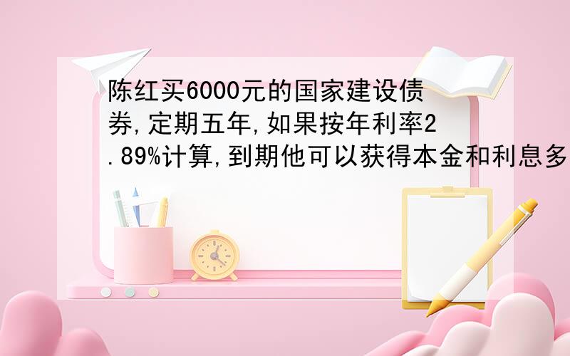 陈红买6000元的国家建设债券,定期五年,如果按年利率2.89%计算,到期他可以获得本金和利息多少元?
