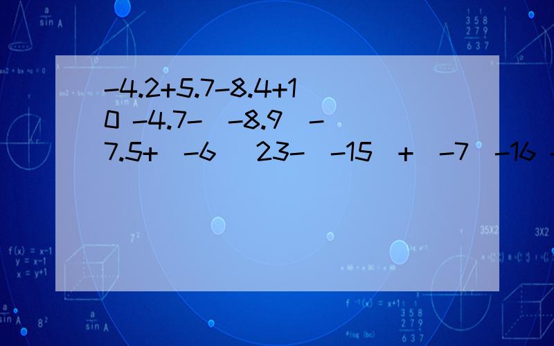 -4.2+5.7-8.4+10 -4.7-（-8.9）-7.5+（-6） 23-（-15）+（-7）-16 -4/1+6/5+3/2-1 初一的有里数-法