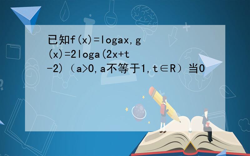 已知f(x)=logax,g(x)=2loga(2x+t-2)（a>0,a不等于1,t∈R）当0