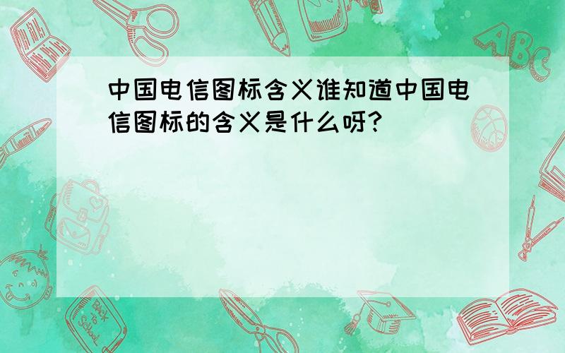 中国电信图标含义谁知道中国电信图标的含义是什么呀?
