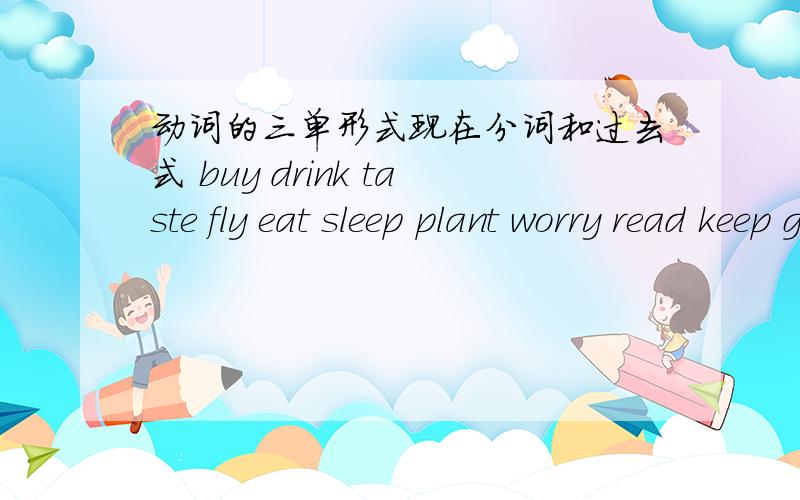 动词的三单形式现在分词和过去式 buy drink taste fly eat sleep plant worry read keep give make ask putring stop