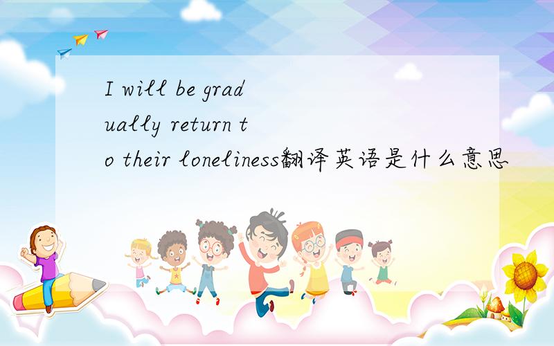 I will be gradually return to their loneliness翻译英语是什么意思