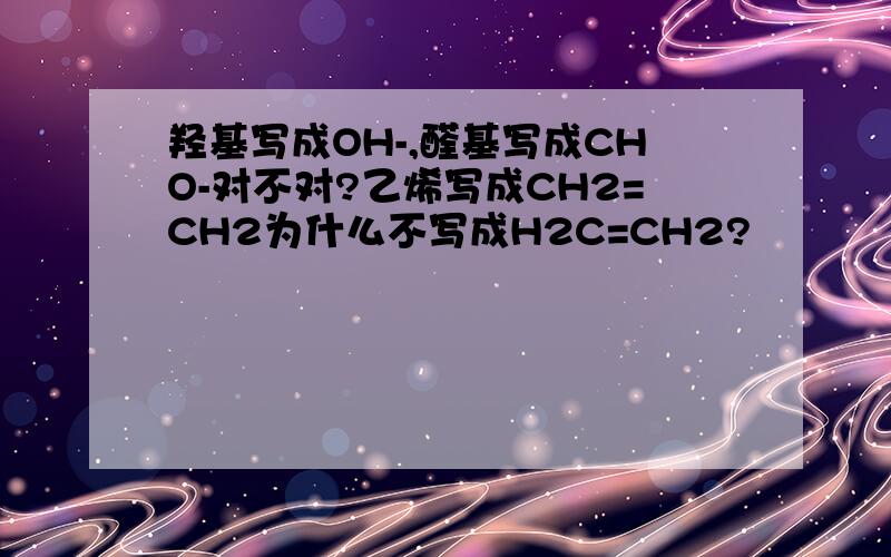 羟基写成OH-,醛基写成CHO-对不对?乙烯写成CH2=CH2为什么不写成H2C=CH2?
