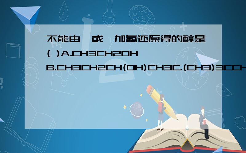 不能由醛或酮加氢还原得的醇是( )A.CH3CH2OH B.CH3CH2CH(OH)CH3C.(CH3)3CCH2OH D.(CH3)3COH