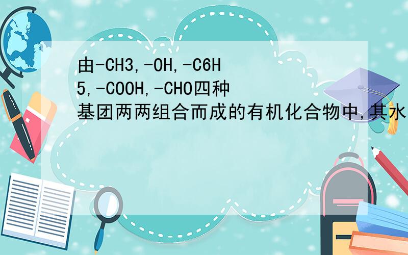 由-CH3,-OH,-C6H5,-COOH,-CHO四种基团两两组合而成的有机化合物中,其水溶液能使紫色石蕊试液变红的有( )种