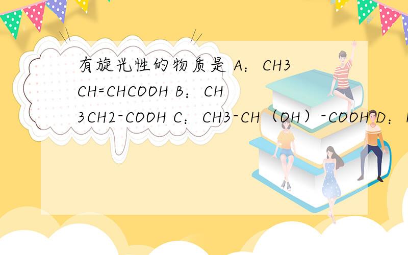 有旋光性的物质是 A：CH3CH=CHCOOH B：CH3CH2-COOH C：CH3-CH（OH）-COOH D：HOOC- CH2-COOH
