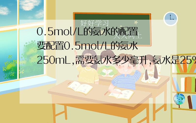 0.5mol/L的氨水的配置要配置0.5mol/L的氨水250mL,需要氨水多少毫升,氨水是25%的,