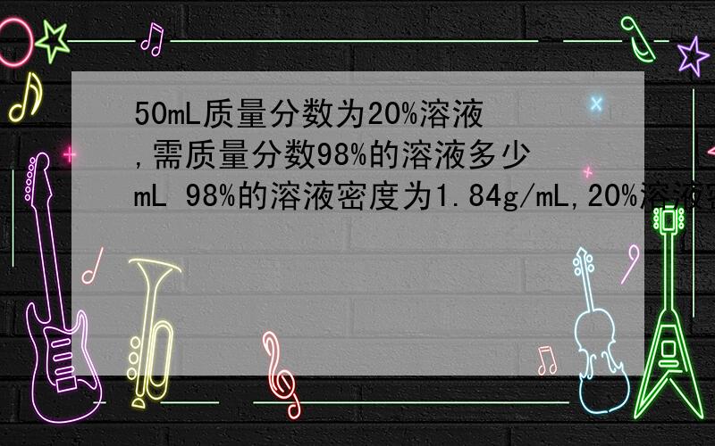 50mL质量分数为20%溶液,需质量分数98%的溶液多少mL 98%的溶液密度为1.84g/mL,20%溶液密度为1.14g/mL