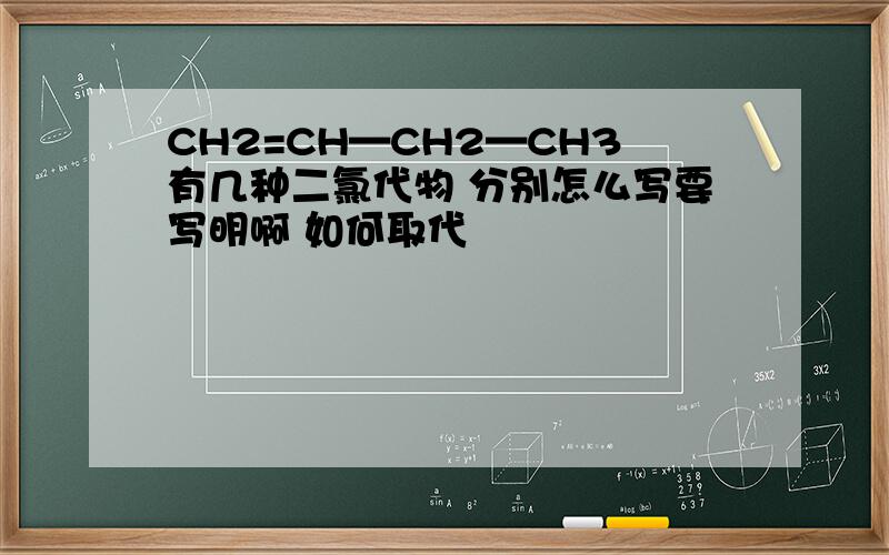 CH2=CH—CH2—CH3有几种二氯代物 分别怎么写要写明啊 如何取代