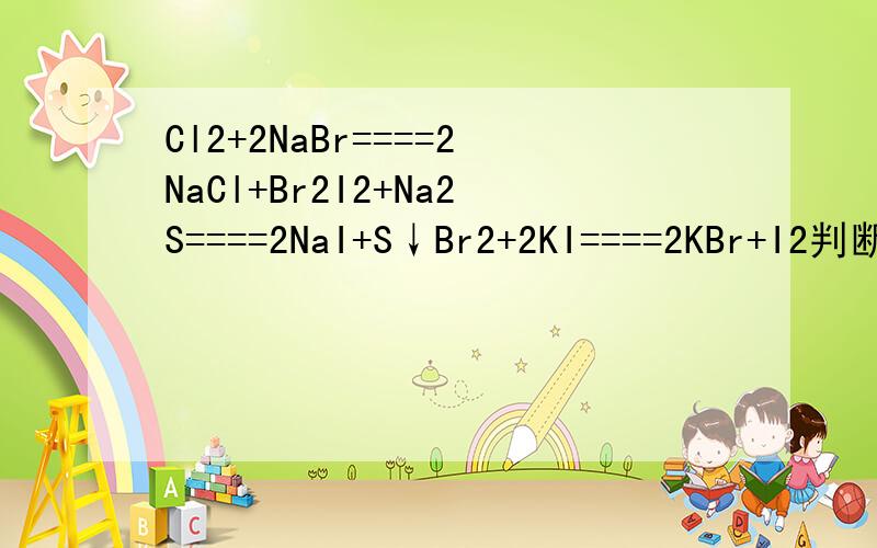 Cl2+2NaBr====2NaCl+Br2I2+Na2S====2NaI+S↓Br2+2KI====2KBr+I2判断S和Cl2和I2和Br2非金属活动性由强到弱的顺序
