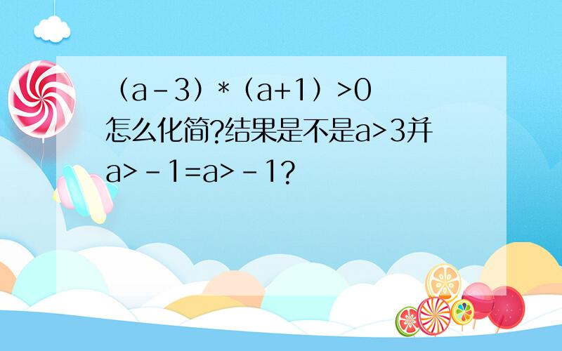 （a-3）*（a+1）>0 怎么化简?结果是不是a>3并a>-1=a>-1?