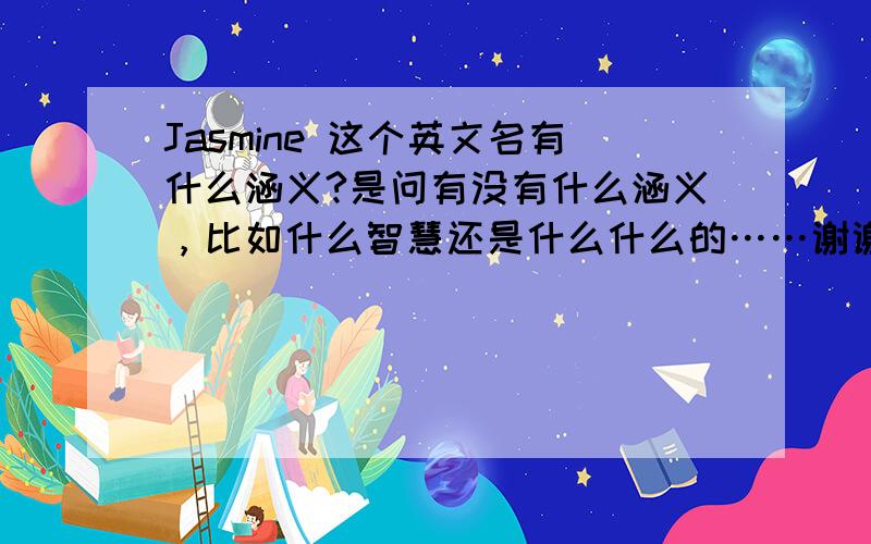Jasmine 这个英文名有什么涵义?是问有没有什么涵义，比如什么智慧还是什么什么的……谢谢啦！