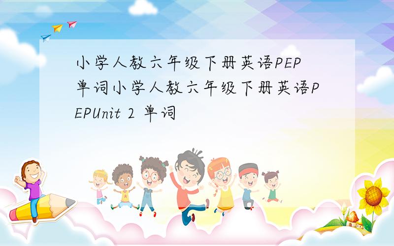 小学人教六年级下册英语PEP单词小学人教六年级下册英语PEPUnit 2 单词