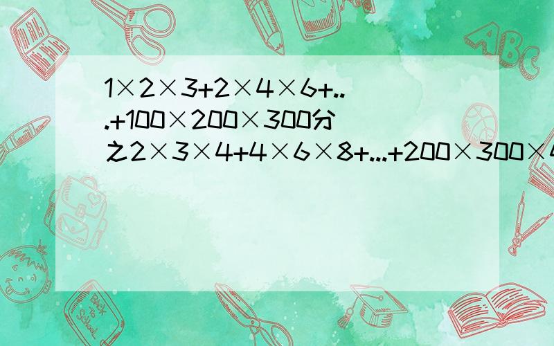 1×2×3+2×4×6+...+100×200×300分之2×3×4+4×6×8+...+200×300×400