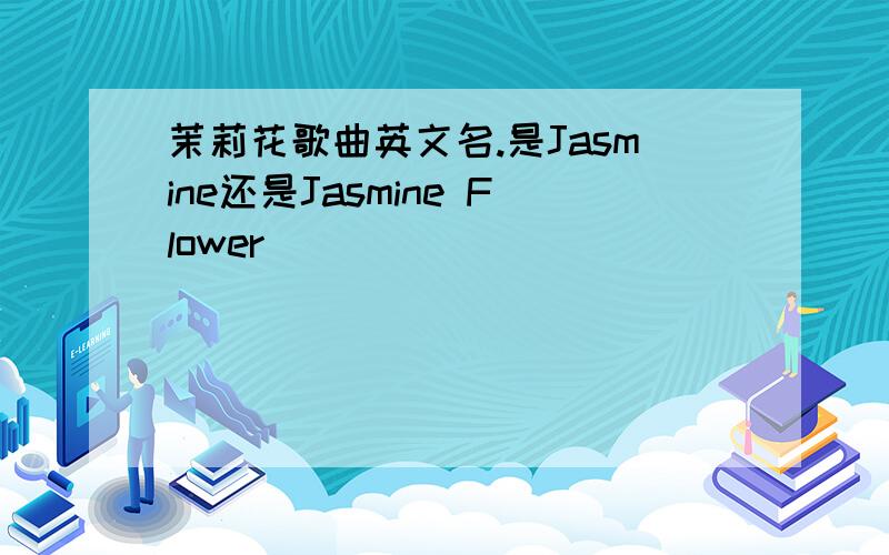 茉莉花歌曲英文名.是Jasmine还是Jasmine Flower