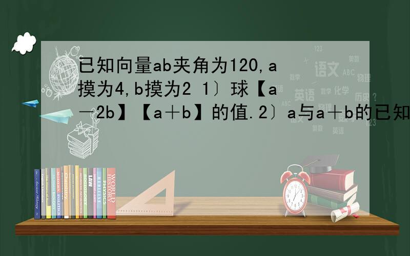 已知向量ab夹角为120,a摸为4,b摸为2 1〕球【a－2b】【a＋b】的值.2〕a与a＋b的已知向量ab夹角为120,a摸为4,b摸为21〕球【a－2b】【a＋b】的值.2〕a与a＋b的值