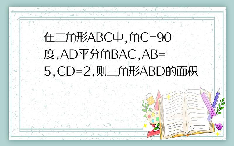 在三角形ABC中,角C=90度,AD平分角BAC,AB=5,CD=2,则三角形ABD的面积
