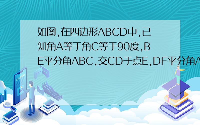 如图,在四边形ABCD中,已知角A等于角C等于90度,BE平分角ABC,交CD于点E,DF平分角ADC,交AB于点F,判断B