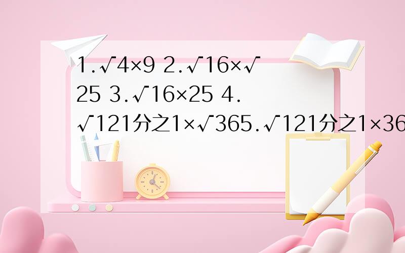 1.√4×9 2.√16×√25 3.√16×25 4.√121分之1×√365.√121分之1×36请尽快帮我解决,快