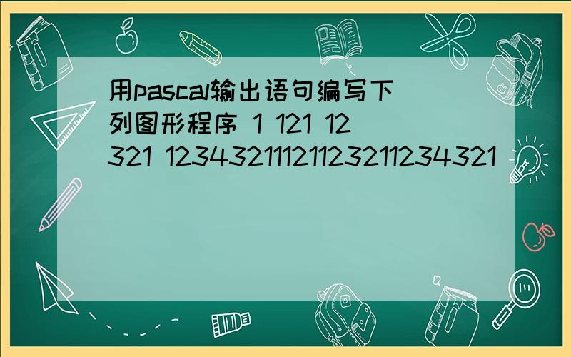 用pascal输出语句编写下列图形程序 1 121 12321 12343211121123211234321