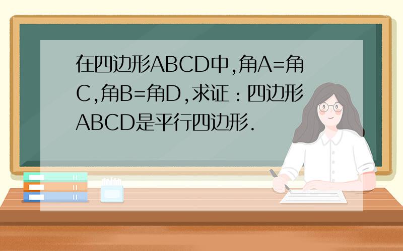 在四边形ABCD中,角A=角C,角B=角D,求证：四边形ABCD是平行四边形.