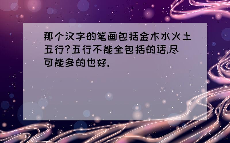 那个汉字的笔画包括金木水火土五行?五行不能全包括的话,尽可能多的也好.