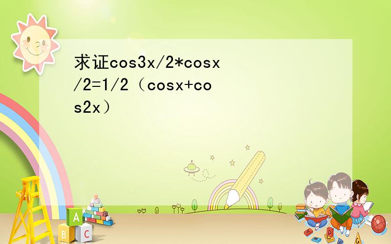 求证cos3x/2*cosx/2=1/2（cosx+cos2x）