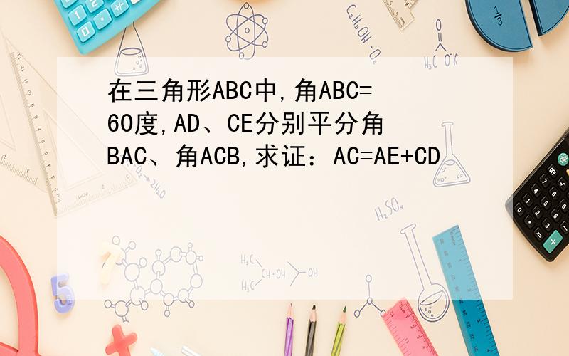 在三角形ABC中,角ABC=60度,AD、CE分别平分角BAC、角ACB,求证：AC=AE+CD