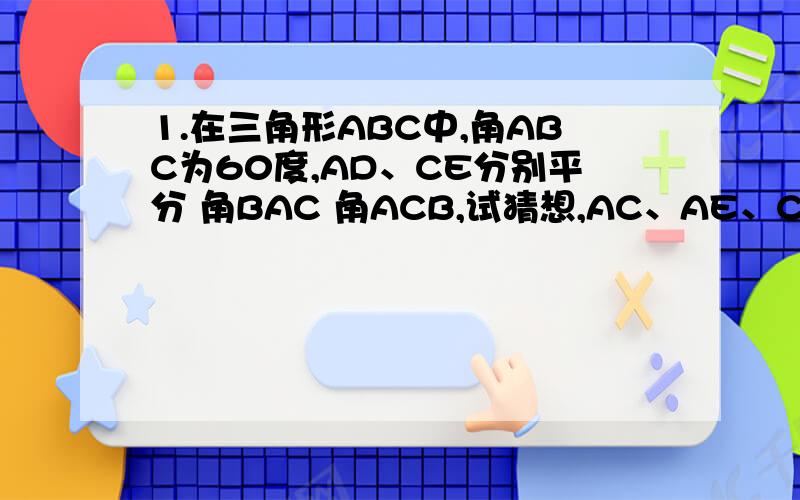 1.在三角形ABC中,角ABC为60度,AD、CE分别平分 角BAC 角ACB,试猜想,AC、AE、CD有怎么样的数量关系