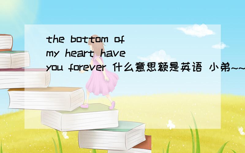 the bottom of my heart have you forever 什么意思额是英语 小弟~~~~~~~~~~~~~·