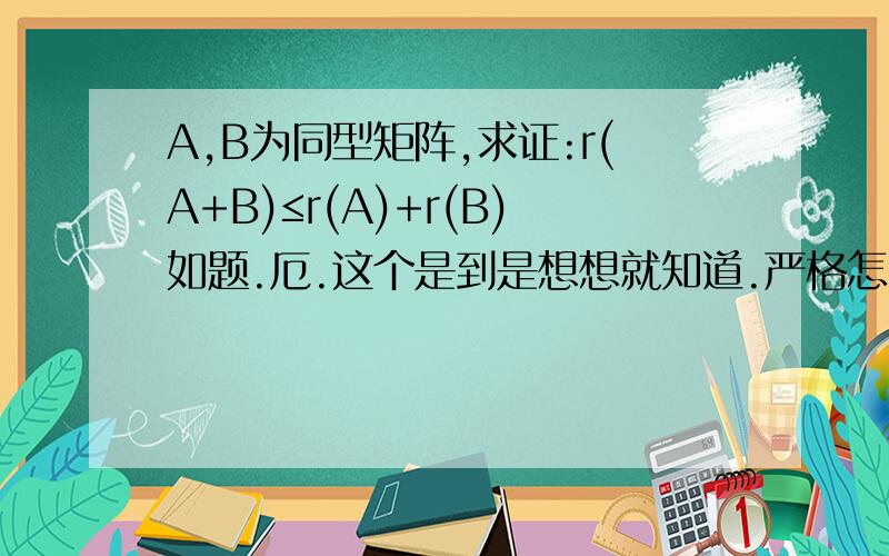 A,B为同型矩阵,求证:r(A+B)≤r(A)+r(B)如题.厄.这个是到是想想就知道.严格怎么证明类.