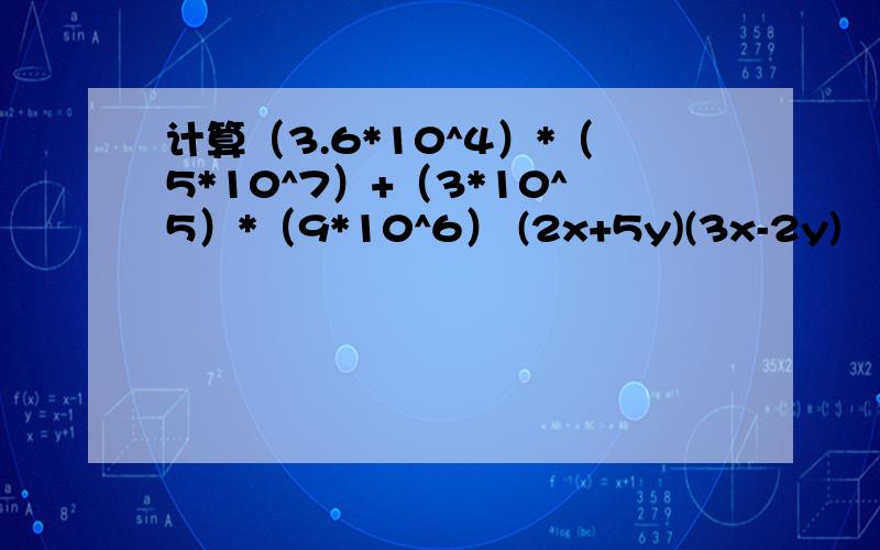 计算（3.6*10^4）*（5*10^7）+（3*10^5）*（9*10^6） (2x+5y)(3x-2y)