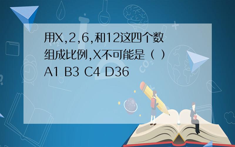 用X,2,6,和12这四个数组成比例,X不可能是（ ） A1 B3 C4 D36