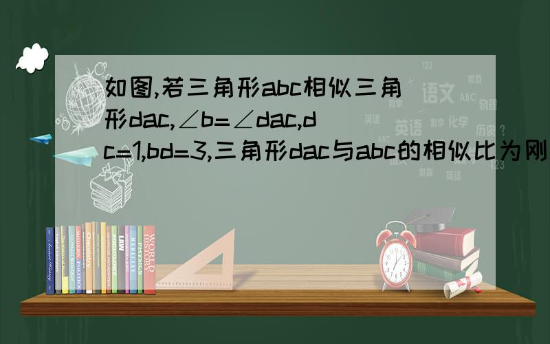 如图,若三角形abc相似三角形dac,∠b=∠dac,dc=1,bd=3,三角形dac与abc的相似比为刚学不太懂