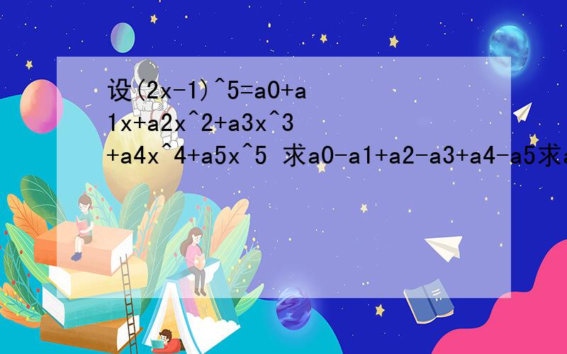 设(2x-1)^5=a0+a1x+a2x^2+a3x^3+a4x^4+a5x^5 求a0-a1+a2-a3+a4-a5求a0-a1+a2-a3+a4-a5的值a0+a2+a4的值看清题目、、