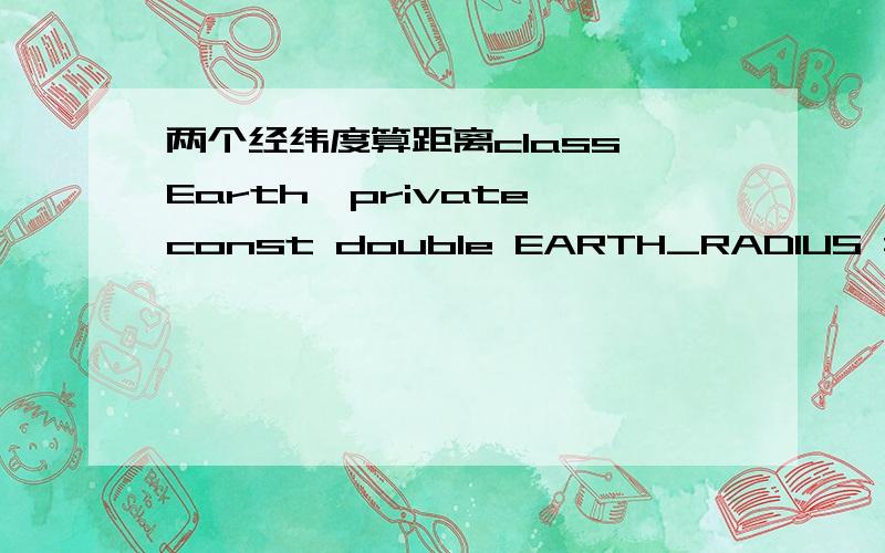 两个经纬度算距离class Earth{private const double EARTH_RADIUS = 6378.137;//地球半径private static double Rad(double d){return d * Math.PI / 180.0;}public static double GetDistance(double lat1,double lng1,double lat2,double lng2){double ra